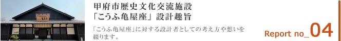 Report 04 甲府市歴史文化交流施設「こうふ亀屋座」設計趣旨